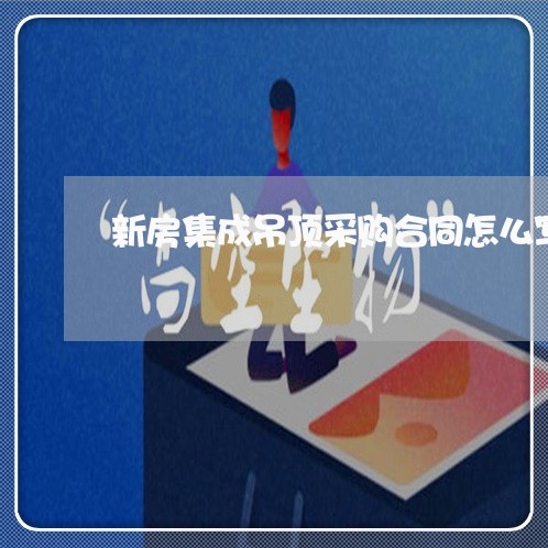 新房集成吊顶采购合同怎么写/2023022727281