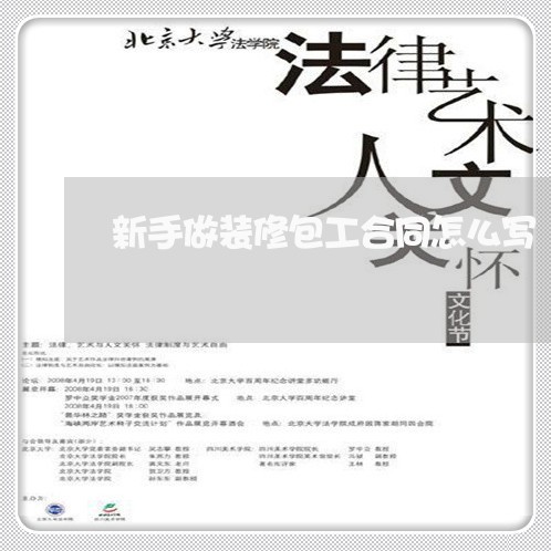 新手做装修包工合同怎么写/2023022628373 新手做装修包工合同怎么写/2023022628373
