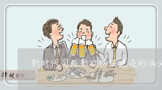 新时代司法行政队伍建设的涵义
