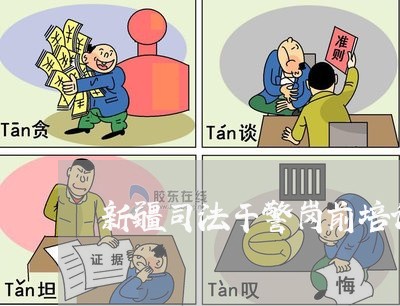 新疆司法干警岗前培训心得体会 新疆司法干警岗前培训心得体会