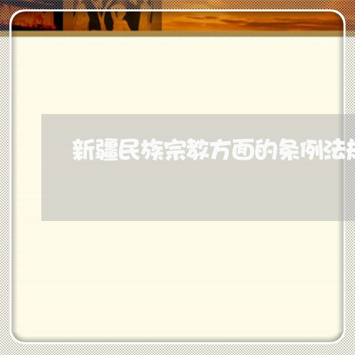 新疆民族宗教方面的条例法规 新疆民族宗教方面的条例法规