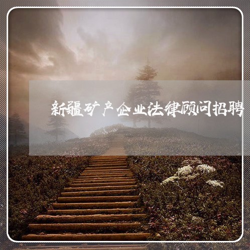 新疆矿产企业法律顾问招聘/2023061905927