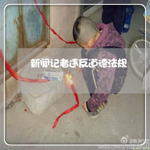 新闻记者违反道德法规 新闻记者违反道德法规