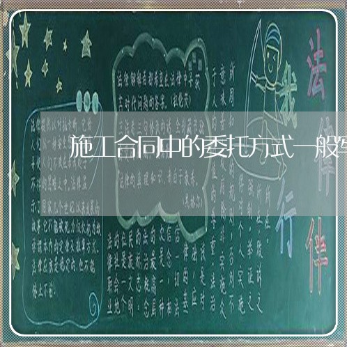 施工合同中的委托方式一般写什么/2023061629481 施工合同中的委托方式一般写什么/2023061629481