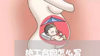 施工合同怎么写 施工合同怎么写