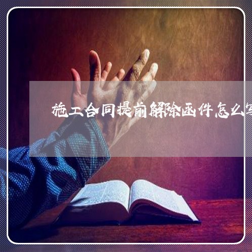 施工合同提前解除函件怎么写/2023040329492