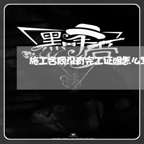 施工合同没有完工证明怎么写/2023022627171 施工合同没有完工证明怎么写/2023022627171