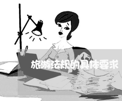 旅游法规的具体要求 旅游法规的具体要求