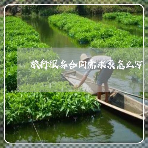 旅行服务合同需求表怎么写/2023011694723 旅行服务合同需求表怎么写/2023011694723