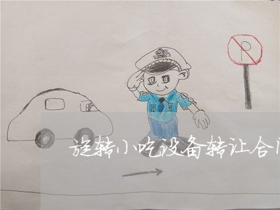 旋转小吃设备转让合同怎么写/2023041538269 旋转小吃设备转让合同怎么写/2023041538269