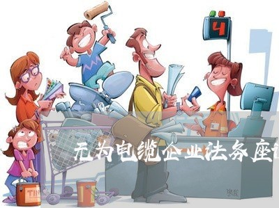 无为电缆企业法务座谈会 无为电缆企业法务座谈会