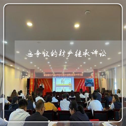 无争议的财产继承诉讼 无争议的财产继承诉讼