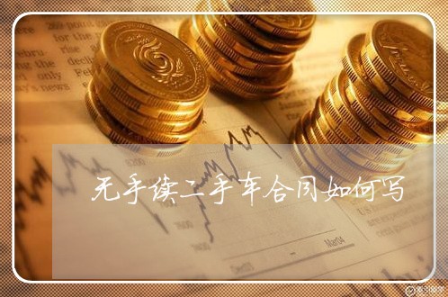无手续二手车合同如何写/2023061652604 无手续二手车合同如何写/2023061652604