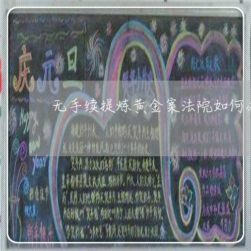 无手续提炼黄金案法院如何办 无手续提炼黄金案法院如何办