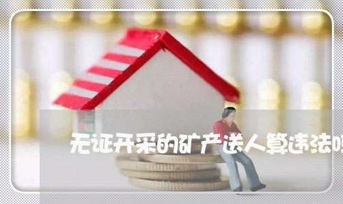 无证开采的矿产送人算违法吗