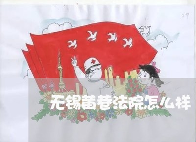 无锡黄巷法院怎么样 无锡黄巷法院怎么样
