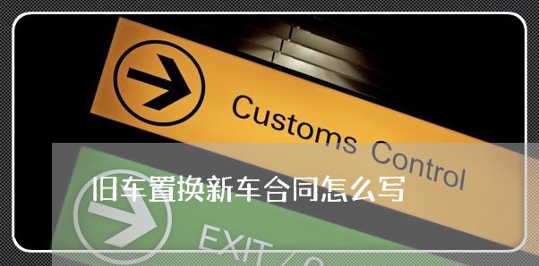 旧车置换新车合同怎么写/2023022678284 旧车置换新车合同怎么写/2023022678284