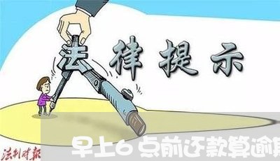 早上6点前还款算逾期吗/2023120961494