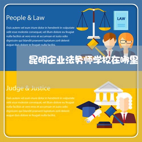 昆明企业法务师学校在哪里 昆明企业法务师学校在哪里