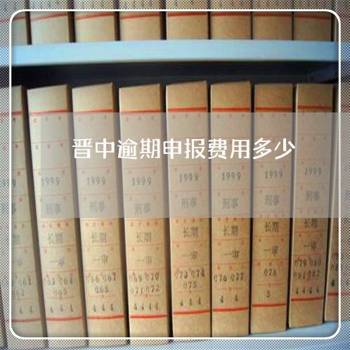 晋中逾期申报费用多少 晋中逾期申报费用多少