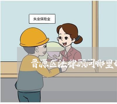 晋源区法律顾问哪里好 晋源区法律顾问哪里好
