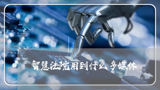 智慧法院用到什么多媒体 智慧法院用到什么多媒体