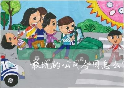 最坑的公司合同怎么写的/2023041547269 最坑的公司合同怎么写的/2023041547269