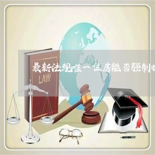 最新法规唯一住房能否强制执行 最新法规唯一住房能否强制执行