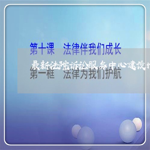 最新法院诉讼服务中心建设情况