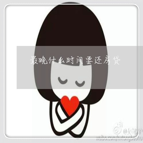 最晚什么时间要还房贷/2023041592819 最晚什么时间要还房贷/2023041592819