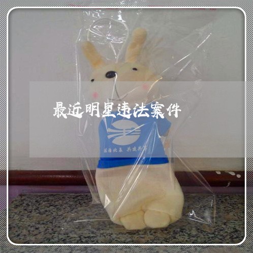 最近明星违法案件 最近明星违法案件