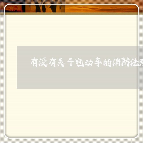 有没有关于电动车的消防法规 有没有关于电动车的消防法规