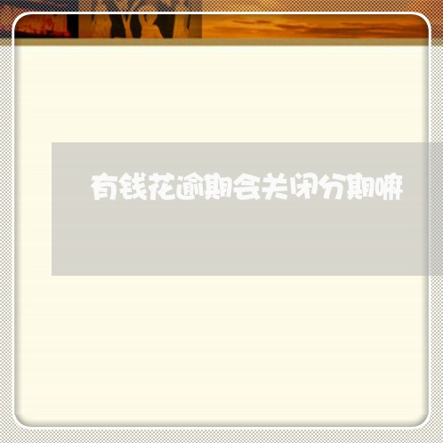 有钱花逾期会关闭分期嘛