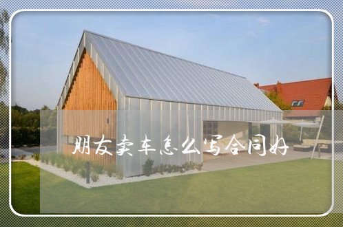 朋友卖车怎么写合同好/2023041217149