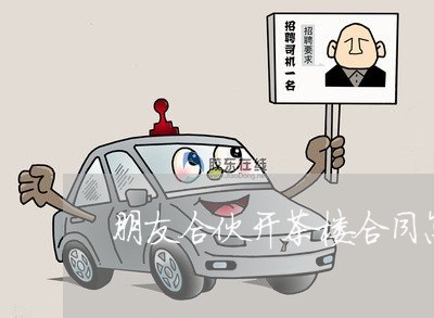 朋友合伙开茶楼合同怎么写/2023022593038 朋友合伙开茶楼合同怎么写/2023022593038