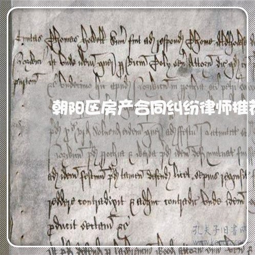 朝阳区房产合同纠纷律师推荐