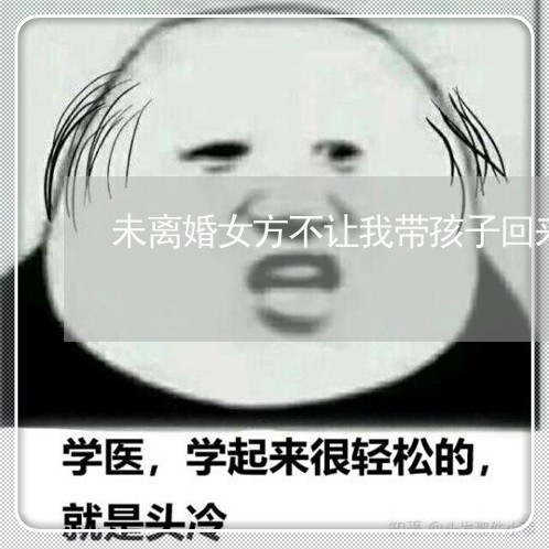 未离婚女方不让我带孩子回来/2023060317036