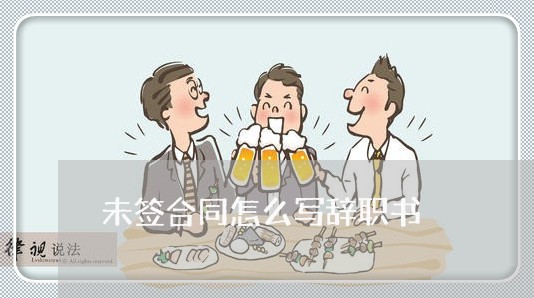 未签合同怎么写辞职书/2023041305147 未签合同怎么写辞职书/2023041305147