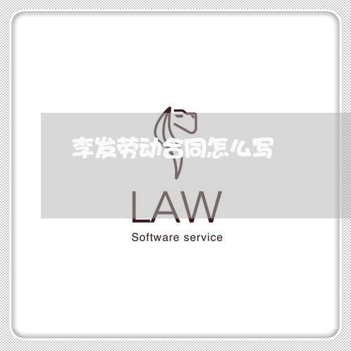 李发劳动合同怎么写/2023011757151