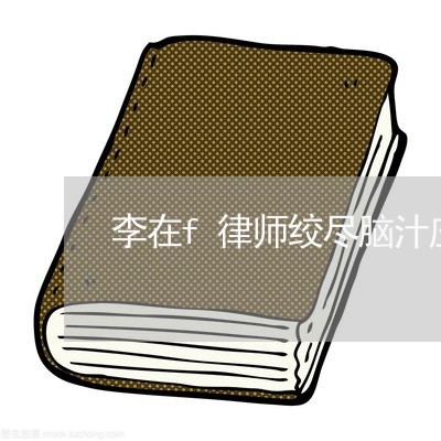 李在f律师绞尽脑汁应对二审