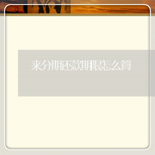 来分期还款期限怎么算 来分期还款期限怎么算