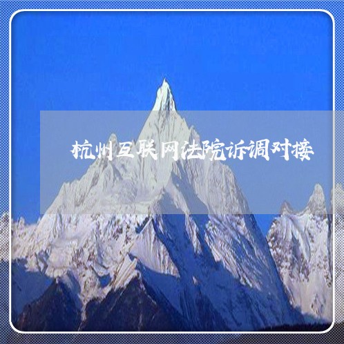 杭州互联网法院诉调对接 杭州互联网法院诉调对接