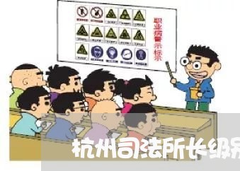 杭州司法所长级别 杭州司法所长级别