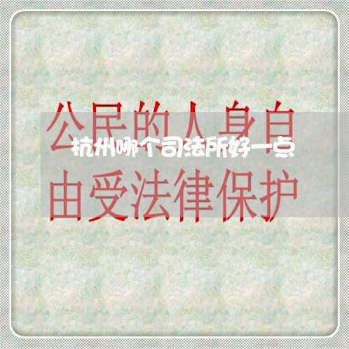 杭州哪个司法所好一点 杭州哪个司法所好一点