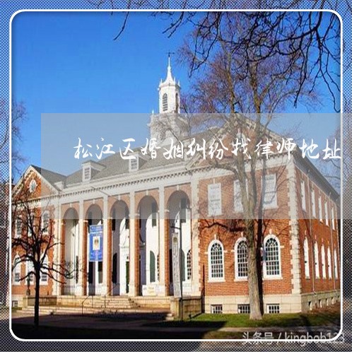 松江区婚姻纠纷找律师地址 松江区婚姻纠纷找律师地址