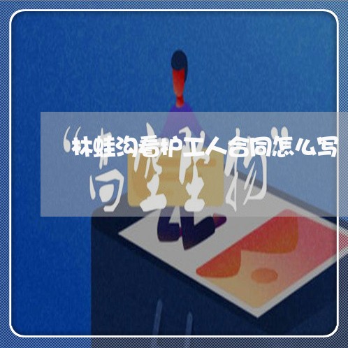 林蛙沟看护工人合同怎么写/2023041493615 林蛙沟看护工人合同怎么写/2023041493615