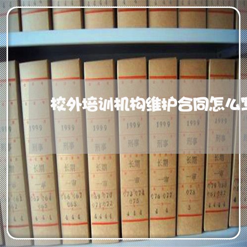 校外培训机构维护合同怎么写/2023011774793 校外培训机构维护合同怎么写/2023011774793
