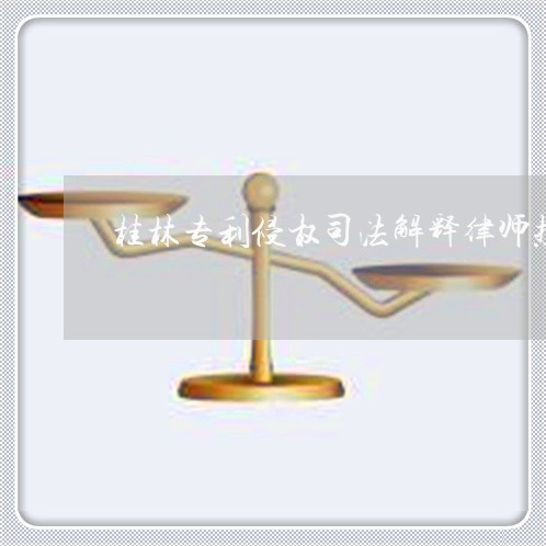 桂林专利侵权司法解释律师热线 桂林专利侵权司法解释律师热线
