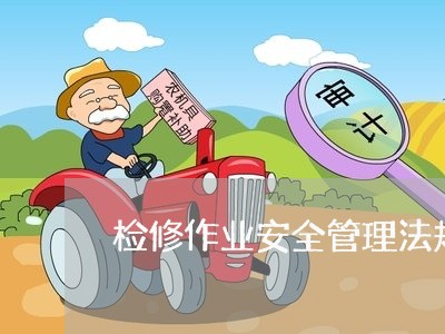检修作业安全管理法规 检修作业安全管理法规