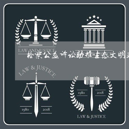 检察公益诉讼助推生态文明建设 检察公益诉讼助推生态文明建设